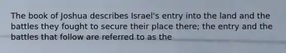 The book of Joshua describes Israel's entry into the land and the battles they fought to secure their place there; the entry and the battles that follow are referred to as the