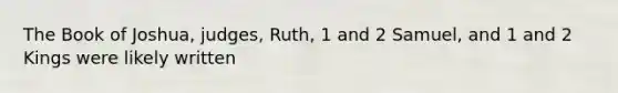 The Book of Joshua, judges, Ruth, 1 and 2 Samuel, and 1 and 2 Kings were likely written