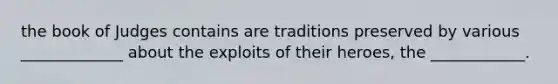 the book of Judges contains are traditions preserved by various _____________ about the exploits of their heroes, the ____________.