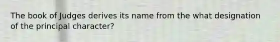 The book of Judges derives its name from the what designation of the principal character?