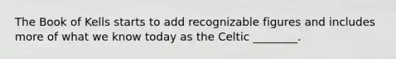 The Book of Kells starts to add recognizable figures and includes more of what we know today as the Celtic ________.
