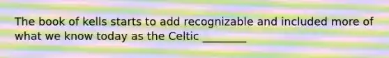 The book of kells starts to add recognizable and included more of what we know today as the Celtic ________