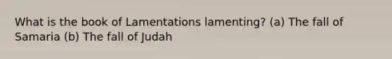 What is the book of Lamentations lamenting? (a) The fall of Samaria (b) The fall of Judah