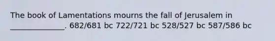 The book of Lamentations mourns the fall of Jerusalem in ______________. 682/681 bc 722/721 bc 528/527 bc 587/586 bc