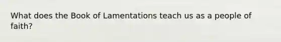 What does the Book of Lamentations teach us as a people of faith?