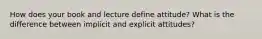 How does your book and lecture define attitude? What is the difference between implicit and explicit attitudes?