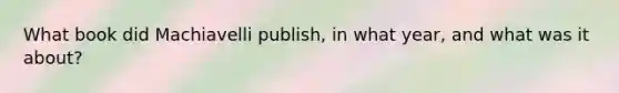 What book did Machiavelli publish, in what year, and what was it about?