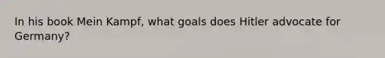 In his book Mein Kampf, what goals does Hitler advocate for Germany?