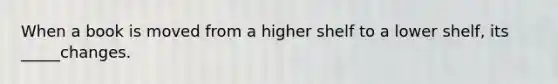 When a book is moved from a higher shelf to a lower shelf, its _____changes.