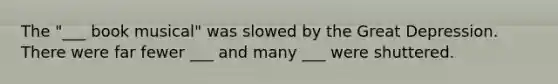 The "___ book musical" was slowed by the Great Depression. There were far fewer ___ and many ___ were shuttered.