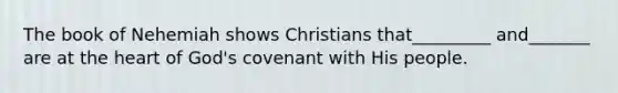 The book of Nehemiah shows Christians that_________ and_______ are at the heart of God's covenant with His people.