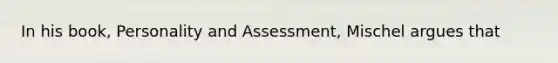 In his book, Personality and Assessment, Mischel argues that