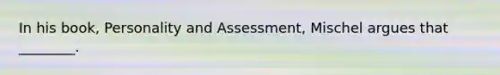 In his book, Personality and Assessment, Mischel argues that ________.