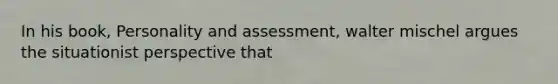 In his book, Personality and assessment, walter mischel argues the situationist perspective that