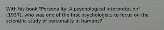 With his book "Personality: A psychological interpretation" (1937), who was one of the first psychologists to focus on the scientific study of personality in humans?