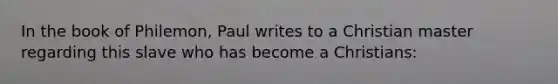 In the book of Philemon, Paul writes to a Christian master regarding this slave who has become a Christians: