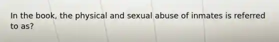 In the book, the physical and sexual abuse of inmates is referred to as?