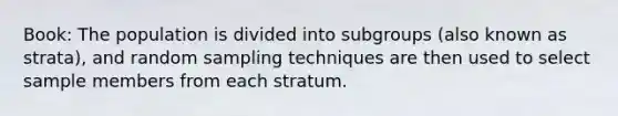 Book: The population is divided into subgroups (also known as strata), and random sampling techniques are then used to select sample members from each stratum.