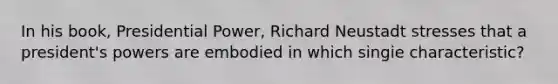 In his book, Presidential Power, Richard Neustadt stresses that a president's powers are embodied in which singie characteristic?