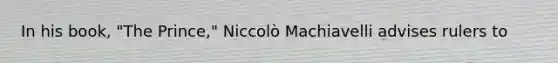 In his book, "The Prince," Niccolò Machiavelli advises rulers to