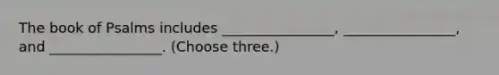 The book of Psalms includes ________________, ________________, and ________________. (Choose three.)