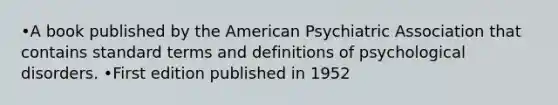 •A book published by the American Psychiatric Association that contains standard terms and definitions of psychological disorders. •First edition published in 1952