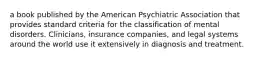 a book published by the American Psychiatric Association that provides standard criteria for the classification of mental disorders. Clinicians, insurance companies, and legal systems around the world use it extensively in diagnosis and treatment.