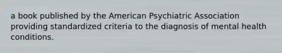 a book published by the American Psychiatric Association providing standardized criteria to the diagnosis of mental health conditions.