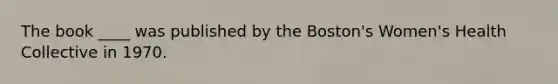 The book ____ was published by the Boston's Women's Health Collective in 1970.