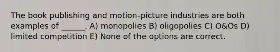 The book publishing and motion-picture industries are both examples of ______. A) monopolies B) oligopolies C) O&Os D) limited competition E) None of the options are correct.