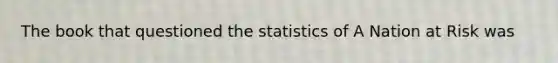 The book that questioned the statistics of A Nation at Risk was