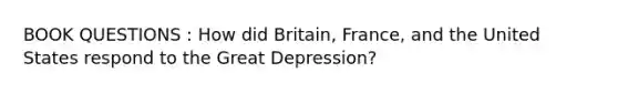 BOOK QUESTIONS : How did Britain, France, and the United States respond to the Great Depression?