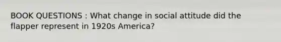 BOOK QUESTIONS : What change in social attitude did the flapper represent in 1920s America?