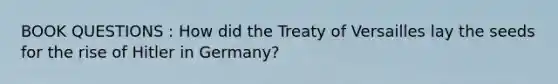 BOOK QUESTIONS : How did the Treaty of Versailles lay the seeds for the rise of Hitler in Germany?