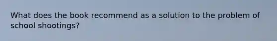 What does the book recommend as a solution to the problem of school shootings?