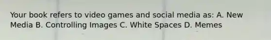 Your book refers to video games and social media as: A. New Media B. Controlling Images C. White Spaces D. Memes