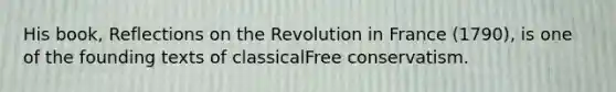 His book, Reflections on the Revolution in France (1790), is one of the founding texts of classicalFree conservatism.