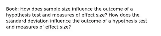 Book: How does sample size influence the outcome of a hypothesis test and measures of effect size? How does the standard deviation influence the outcome of a hypothesis test and measures of effect size?