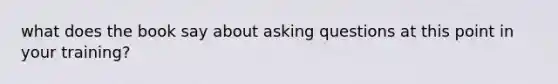 what does the book say about asking questions at this point in your training?