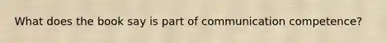 What does the book say is part of communication competence?