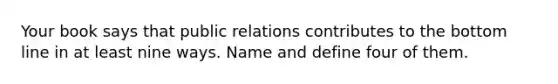 Your book says that public relations contributes to the bottom line in at least nine ways. Name and define four of them.