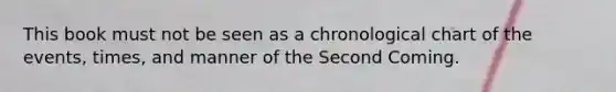 This book must not be seen as a chronological chart of the events, times, and manner of the Second Coming.