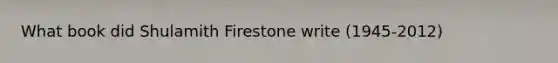 What book did Shulamith Firestone write (1945-2012)