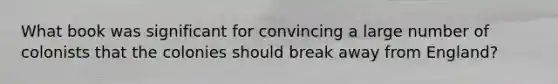 What book was significant for convincing a large number of colonists that the colonies should break away from England?