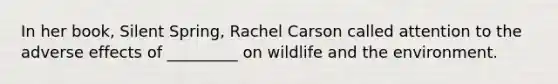 In her book, Silent Spring, Rachel Carson called attention to the adverse effects of _________ on wildlife and the environment.