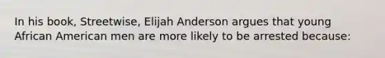 In his book, Streetwise, Elijah Anderson argues that young African American men are more likely to be arrested because: