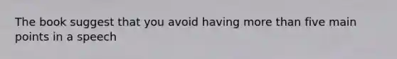 The book suggest that you avoid having more than five main points in a speech