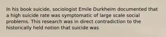 In his book suicide, sociologist Emile Durkheim documented that a high suicide rate was symptomatic of large scale social problems. This research was in direct contradiction to the historically held notion that suicide was