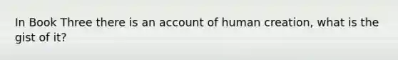 In Book Three there is an account of human creation, what is the gist of it?