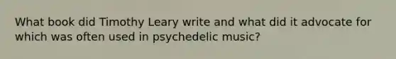 What book did Timothy Leary write and what did it advocate for which was often used in psychedelic music?